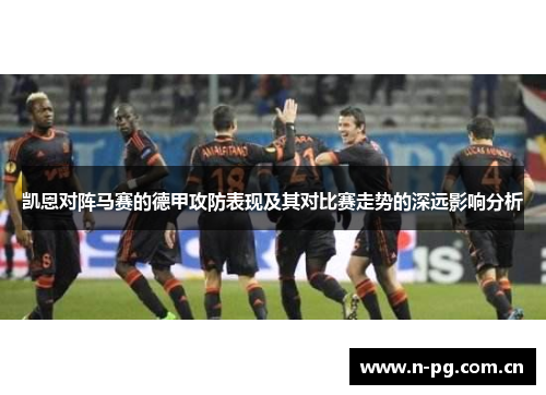 凯恩对阵马赛的德甲攻防表现及其对比赛走势的深远影响分析